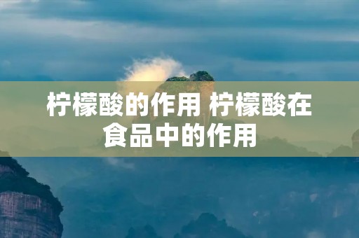柠檬酸的作用 柠檬酸在食品中的作用 柠檬酸的作用 柠檬酸在食品中的作用