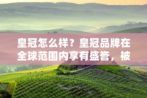 皇冠怎么样?皇冠品牌在全球范围内享有盛誉,被誉为豪华与品质的代名词。无论是皇冠酒店、皇冠汽车还是皇冠珠宝,都以其独特的设计和高品质而闻名。本文将从不同的角度来详细描述皇冠品牌,探讨其在各个领域中的表现和特点。 皇冠怎么样?皇冠品牌在全球范围内享有盛誉,被誉为豪华与品质的代名词。无论是皇冠酒店、皇冠汽车还是皇冠珠宝,都以其独特的设计和高品质而闻名。本文将从不同的角度来详细描述皇冠品牌,探讨其在各个领域中的表现和特点。