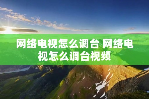 网络电视怎么调台 网络电视怎么调台视频