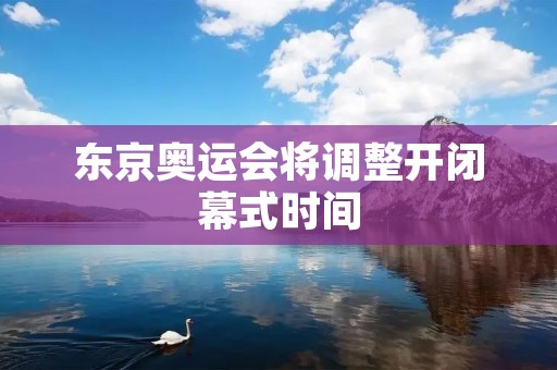 东京奥运会将调整开闭幕式时间 东京奥运会将调整开闭幕式时间