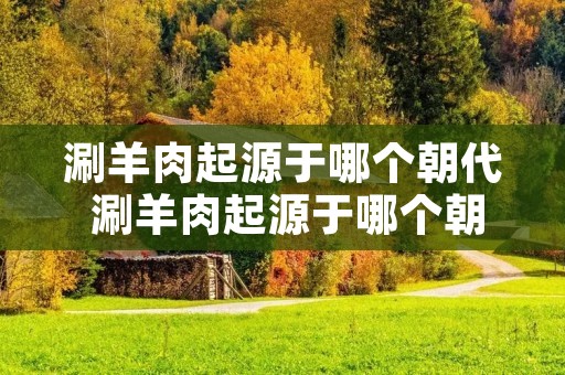 涮羊肉起源于哪个朝代 涮羊肉起源于哪个朝代 A 秦朝 B 明朝 C 唐朝 D 元朝