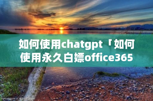 如何使用chatgpt「如何使用永久白嫖office365」 如何使用chatgpt「如何使用永久白嫖office365」