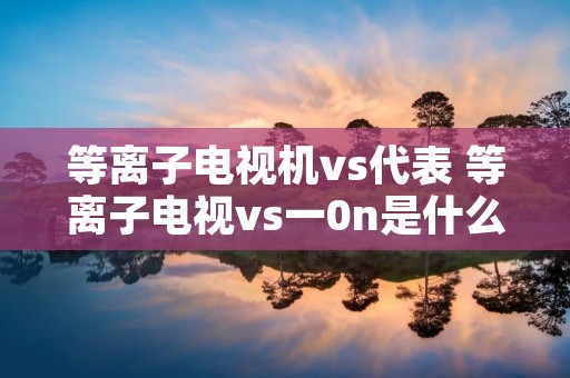 等离子电视机vs代表 等离子电视vs一0n是什么意思 等离子电视机vs代表 等离子电视vs一0n是什么意思