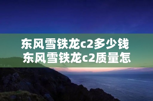 东风雪铁龙c2多少钱 东风雪铁龙c2质量怎么样