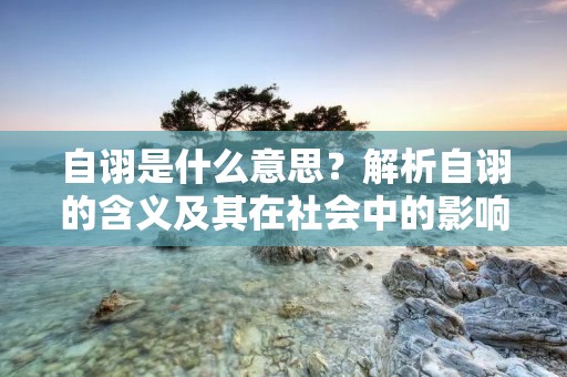 自诩是什么意思?解析自诩的含义及其在社会中的影响