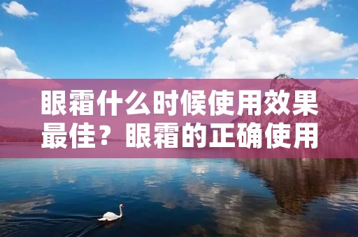 眼霜什么时候使用效果最佳？眼霜的正确使用时机是什么？