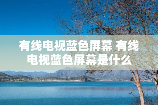 有线电视蓝色屏幕 有线电视蓝色屏幕是什么 有线电视蓝色屏幕 有线电视蓝色屏幕是什么