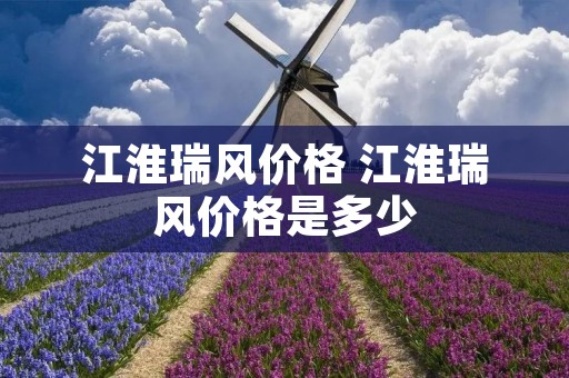 江淮瑞风价格 江淮瑞风价格是多少