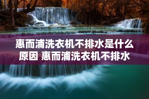 惠而浦洗衣机不排水是什么原因 惠而浦洗衣机不排水是什么原因