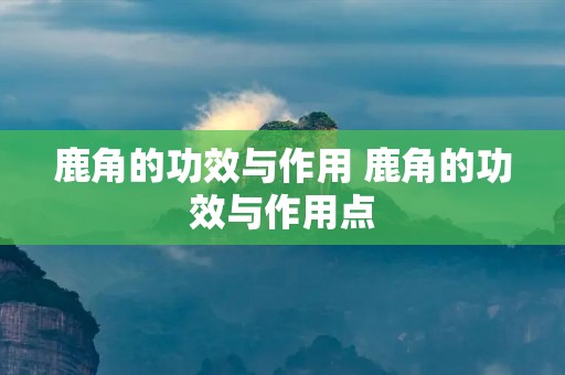 鹿角的功效与作用 鹿角的功效与作用点