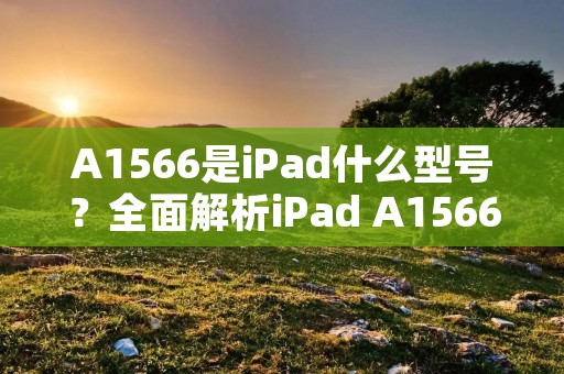 A1566是iPad什么型号？全面解析iPad A1566