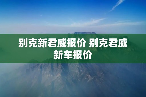 别克新君威报价 别克君威新车报价