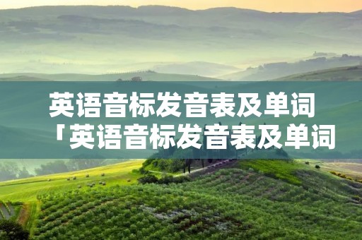 英语音标发音表及单词「英语音标发音表及单词举例」 英语音标发音表及单词「英语音标发音表及单词举例」