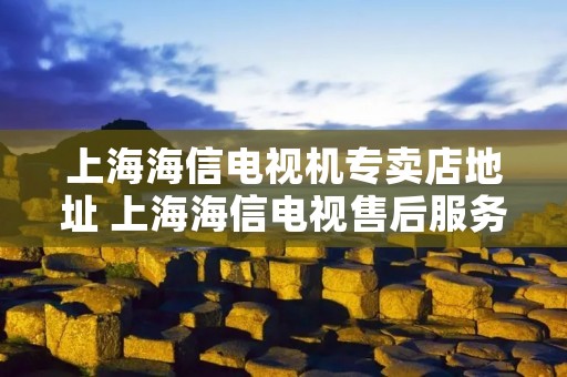 上海海信电视机专卖店地址 上海海信电视售后服务**是24小时吗
