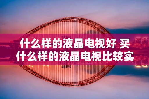 什么样的液晶电视好 买什么样的液晶电视比较实用