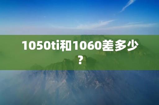 1050ti和1060差多少？