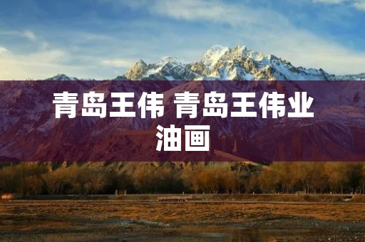 青岛王伟 青岛王伟业油画 青岛王伟 青岛王伟业油画