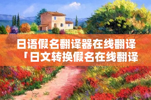 日语假名翻译器在线翻译「日文转换假名在线翻译」