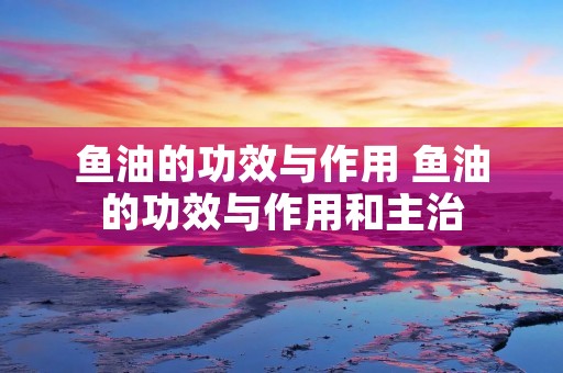 鱼油的功效与作用 鱼油的功效与作用和主治