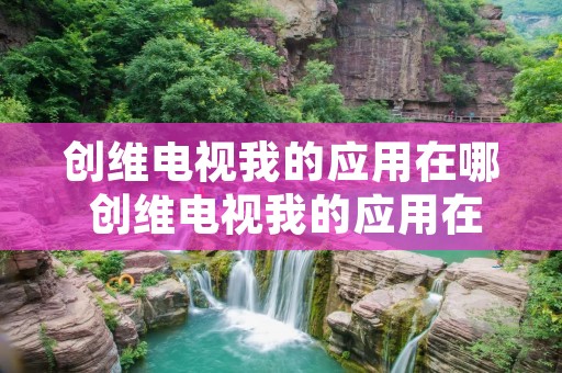 创维电视我的应用在哪 创维电视我的应用在哪里打开