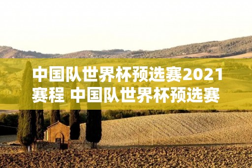 中国队世界杯预选赛2021赛程 中国队世界杯预选赛2021赛程视频 中国队世界杯预选赛2021赛程 中国队世界杯预选赛2021赛程视频