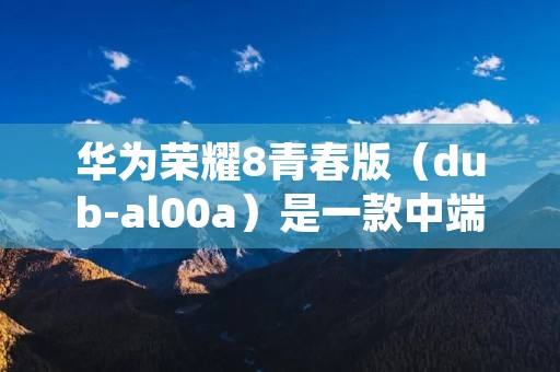 华为荣耀8青春版（dub-al00a）是一款中端智能手机，它于2017年6月正式发布。该手机采用了时尚的外观设计和出色的性能配置，深受消费者的喜爱。下面将对华为荣耀8青春版（dub-al00a）进行详细介绍。