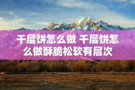 千层饼怎么做 千层饼怎么做酥脆松软有层次
