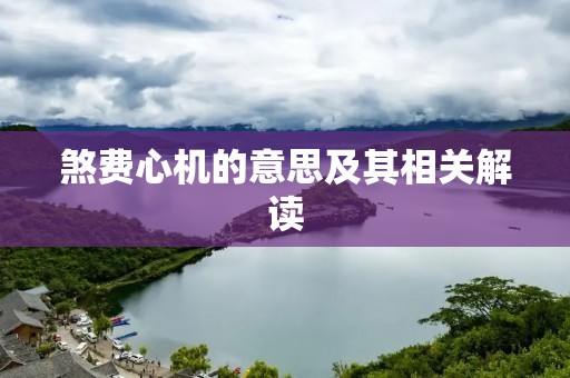 煞费心机的意思及其相关解读