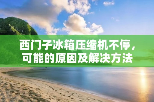 西门子冰箱压缩机不停，可能的原因及解决方法