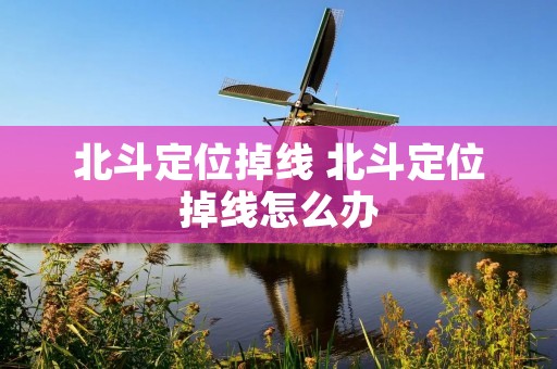 北斗定位掉线 北斗定位掉线怎么办