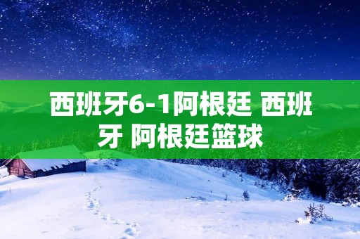西班牙6-1阿根廷 西班牙 阿根廷篮球