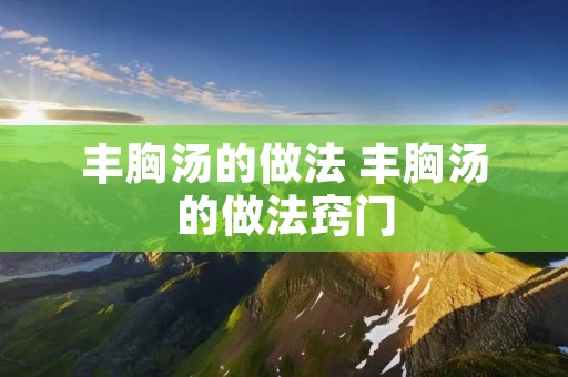 丰胸汤的做法 丰胸汤的做法窍门 丰胸汤的做法 丰胸汤的做法窍门