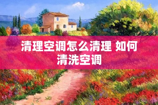 清理空调怎么清理 如何清洗空调