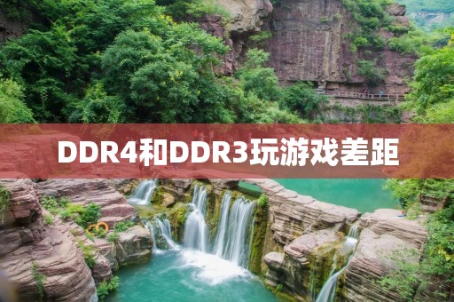DDR4和DDR3玩游戏差距：性能对比与影响因素