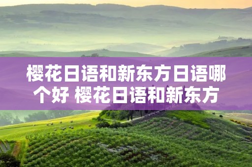 樱花日语和新东方日语哪个好 樱花日语和新东方日语哪个好