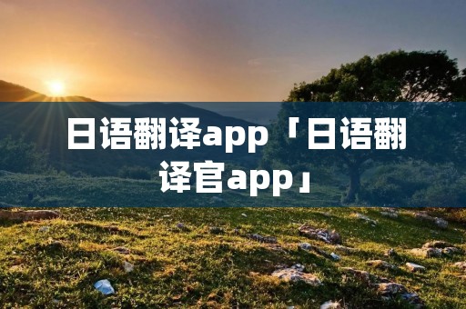 日语翻译app「日语翻译官app」