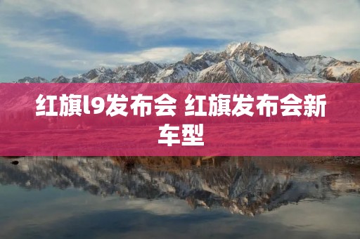 红旗l9发布会 红旗发布会新车型