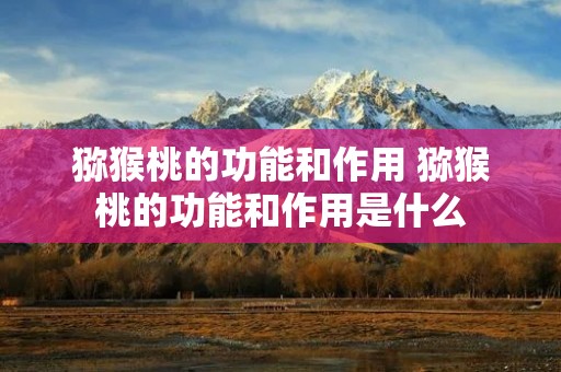 猕猴桃的功能和作用 猕猴桃的功能和作用是什么 猕猴桃的功能和作用 猕猴桃的功能和作用是什么