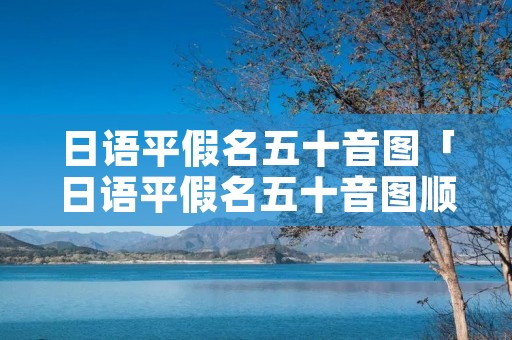 日语平假名五十音图「日语平假名五十音图顺口溜」 日语平假名五十音图「日语平假名五十音图顺口溜」