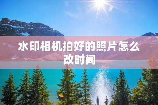 水印相机拍好的照片怎么改时间