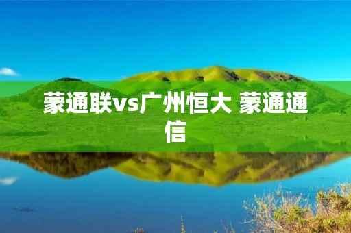 蒙通联vs广州恒大 蒙通通信