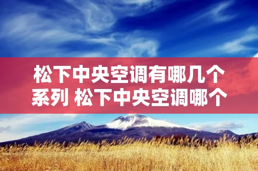 松下中央空调有哪几个系列 松下中央空调哪个型号好