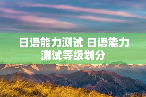 日语能力测试 日语能力测试等级划分