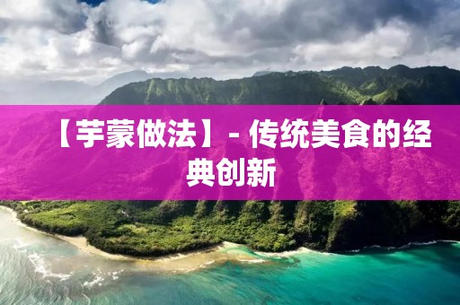 【芋蒙做法】- 传统美食的经典创新