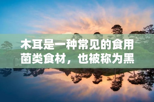 木耳是一种常见的食用菌类食材，也被称为黑木耳或云耳。它在中国的饮食文化中占有重要地位，并且在许多菜肴中被广泛使用。木耳的名称源自于它的外观，它的形状和颜色类似于人的耳朵，而且它是黑色的，所以被称为黑木耳。