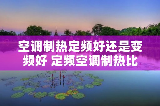 空调制热定频好还是变频好 定频空调制热比变频空调差吗