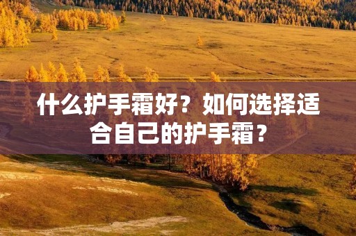 什么护手霜好？如何选择适合自己的护手霜？