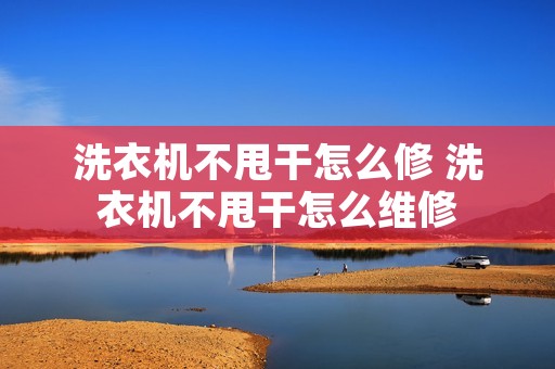 洗衣机不甩干怎么修 洗衣机不甩干怎么维修 洗衣机不甩干怎么修 洗衣机不甩干怎么维修