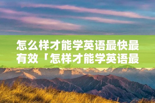 怎么样才能学英语最快最有效「怎样才能学英语最快最好」