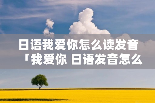 日语我爱你怎么读发音「我爱你 日语发音怎么读」